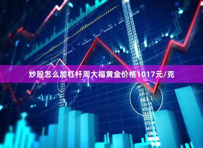 炒股怎么加杠杆周大福黄金价格1017元/克
