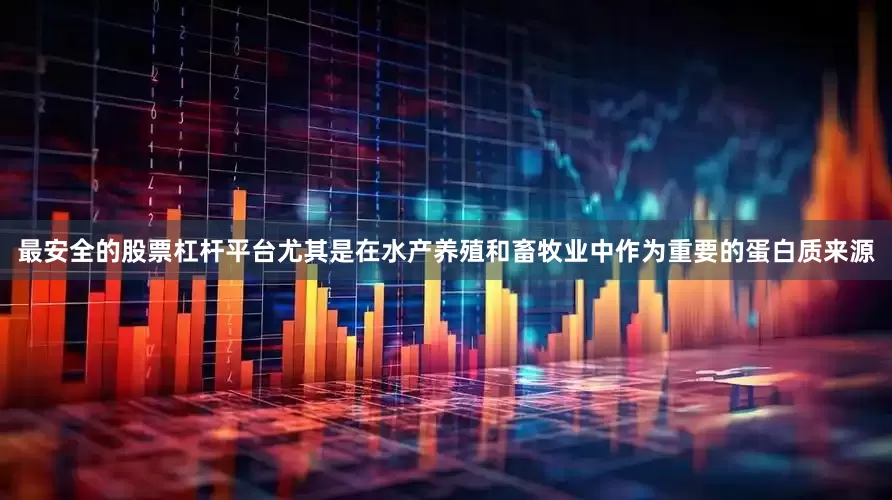 最安全的股票杠杆平台尤其是在水产养殖和畜牧业中作为重要的蛋白质来源