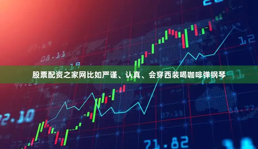 股票配资之家网比如严谨、认真、会穿西装喝咖啡弹钢琴