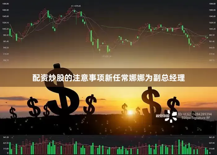配资炒股的注意事项新任常娜娜为副总经理