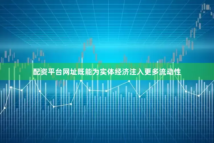 配资平台网址既能为实体经济注入更多流动性