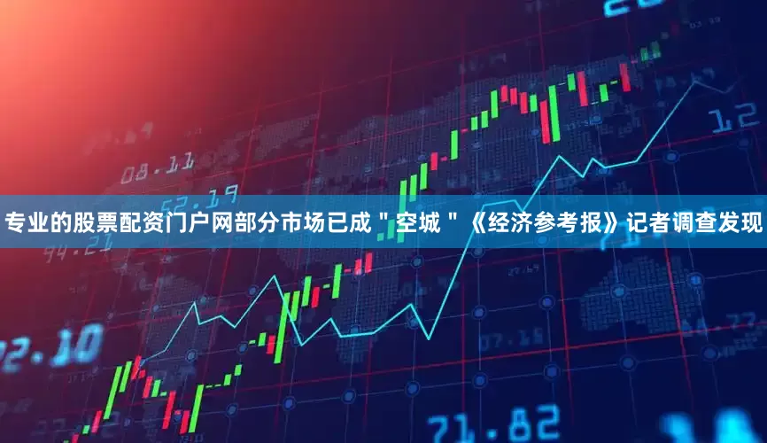 专业的股票配资门户网部分市场已成＂空城＂《经济参考报》记者调查发现