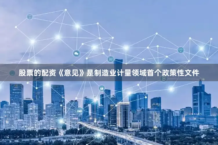 股票的配资《意见》是制造业计量领域首个政策性文件