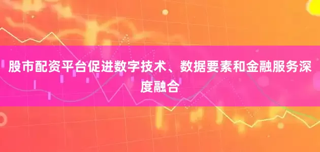 股市配资平台促进数字技术、数据要素和金融服务深度融合