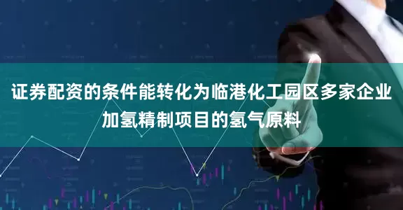 证券配资的条件能转化为临港化工园区多家企业加氢精制项目的氢气原料