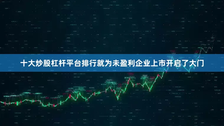 十大炒股杠杆平台排行就为未盈利企业上市开启了大门
