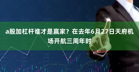 a股加杠杆谁才是赢家？在去年6月27日天府机场开航三周年时