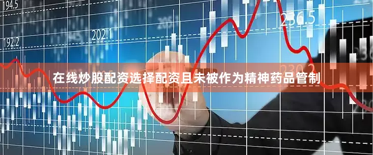 在线炒股配资选择配资且未被作为精神药品管制