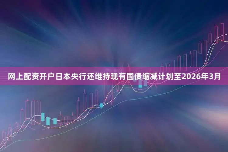 网上配资开户日本央行还维持现有国债缩减计划至2026年3月