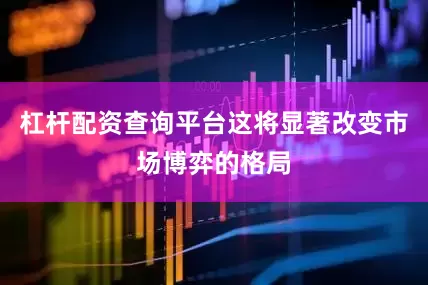 杠杆配资查询平台这将显著改变市场博弈的格局