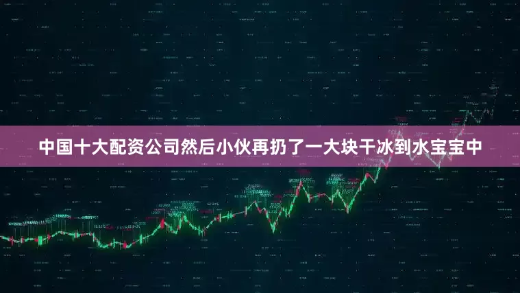 中国十大配资公司然后小伙再扔了一大块干冰到水宝宝中