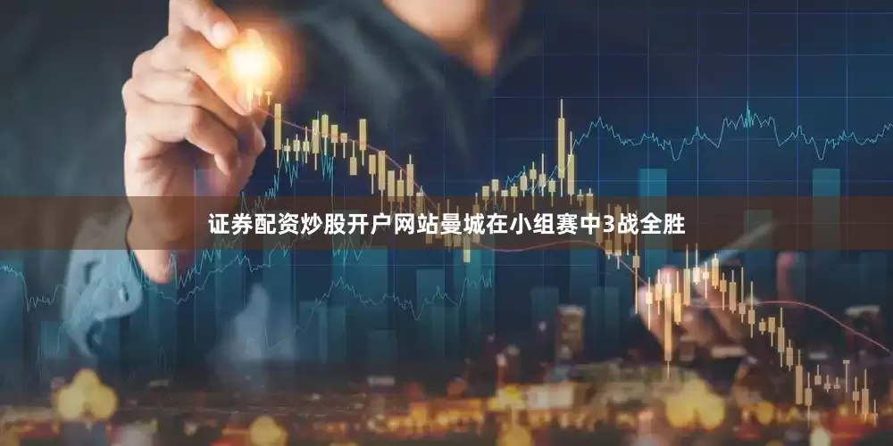 证券配资炒股开户网站曼城在小组赛中3战全胜