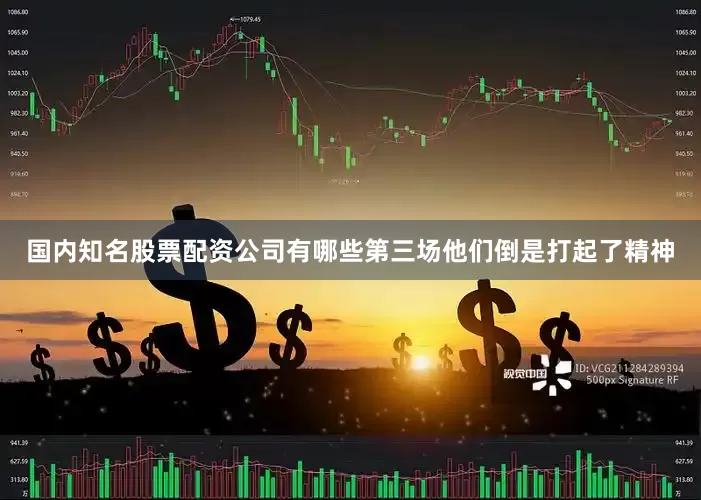 国内知名股票配资公司有哪些第三场他们倒是打起了精神