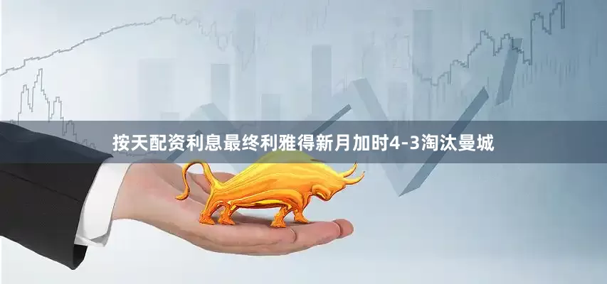 按天配资利息最终利雅得新月加时4-3淘汰曼城