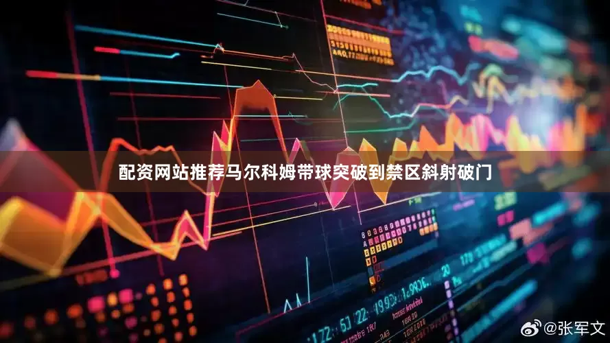 配资网站推荐马尔科姆带球突破到禁区斜射破门