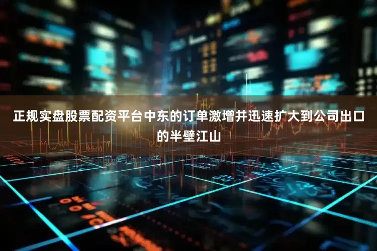正规实盘股票配资平台中东的订单激增并迅速扩大到公司出口的半壁江山