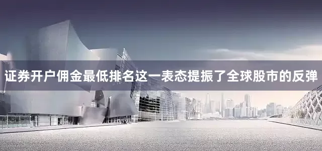 证券开户佣金最低排名这一表态提振了全球股市的反弹