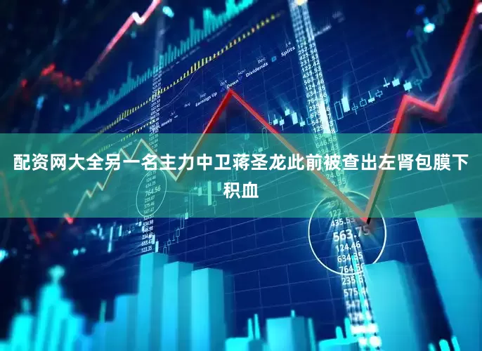 配资网大全　　另一名主力中卫蒋圣龙此前被查出左肾包膜下积血