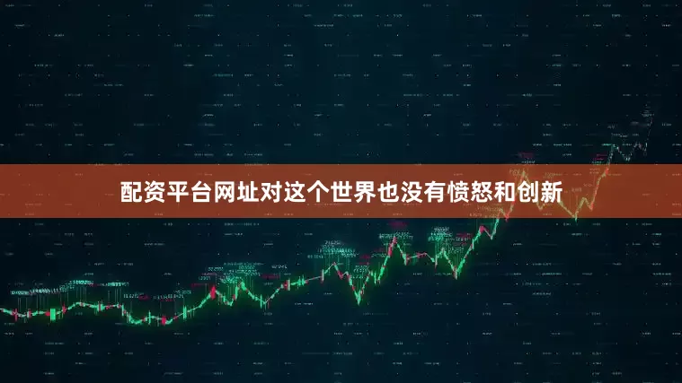 配资平台网址对这个世界也没有愤怒和创新