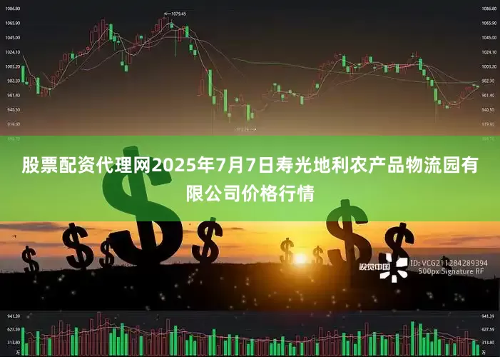 股票配资代理网2025年7月7日寿光地利农产品物流园有限公司价格行情