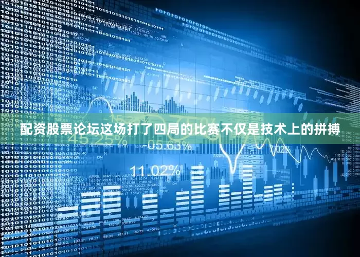 配资股票论坛这场打了四局的比赛不仅是技术上的拼搏