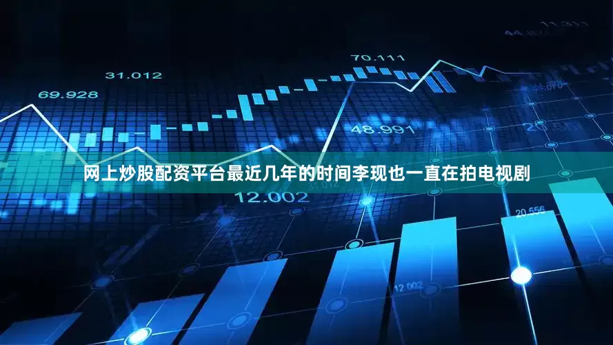 网上炒股配资平台最近几年的时间李现也一直在拍电视剧