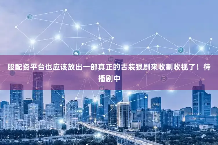 股配资平台也应该放出一部真正的古装狠剧来收割收视了！待播剧中
