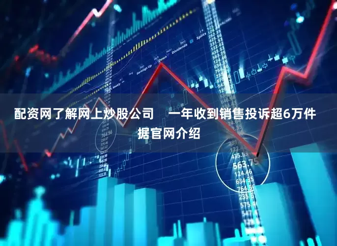 配资网了解网上炒股公司    一年收到销售投诉超6万件  据官网介绍