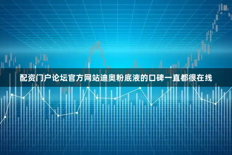 配资门户论坛官方网站迪奥粉底液的口碑一直都很在线