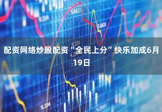 配资网络炒股配资“全民上分”快乐加成6月19日