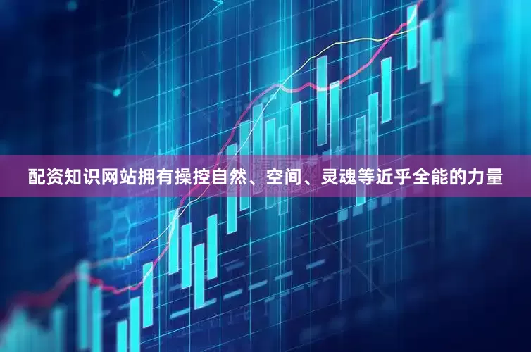 配资知识网站拥有操控自然、空间、灵魂等近乎全能的力量