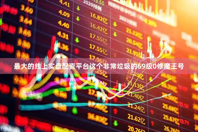 最大的线上实盘配资平台这个非常垃圾的69级0修魔王号