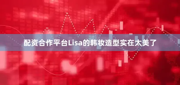 配资合作平台Lisa的韩妆造型实在太美了