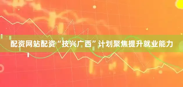 配资网站配资　　“技兴广西”计划聚焦提升就业能力