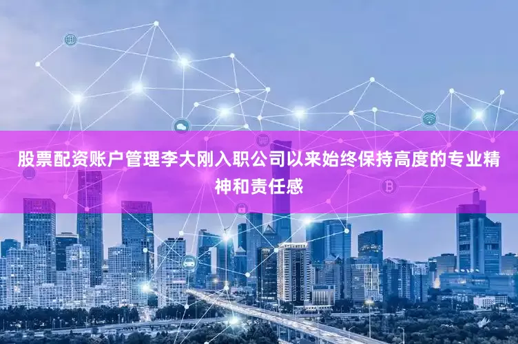 股票配资账户管理李大刚入职公司以来始终保持高度的专业精神和责任感