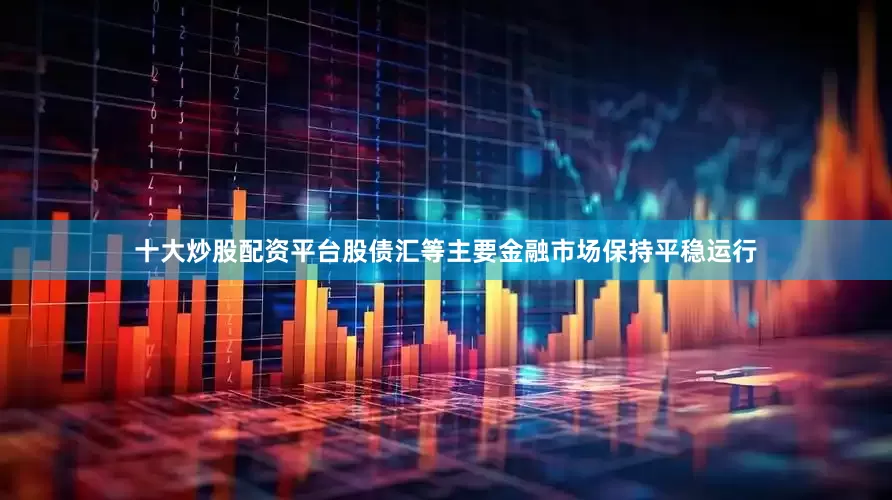 十大炒股配资平台股债汇等主要金融市场保持平稳运行