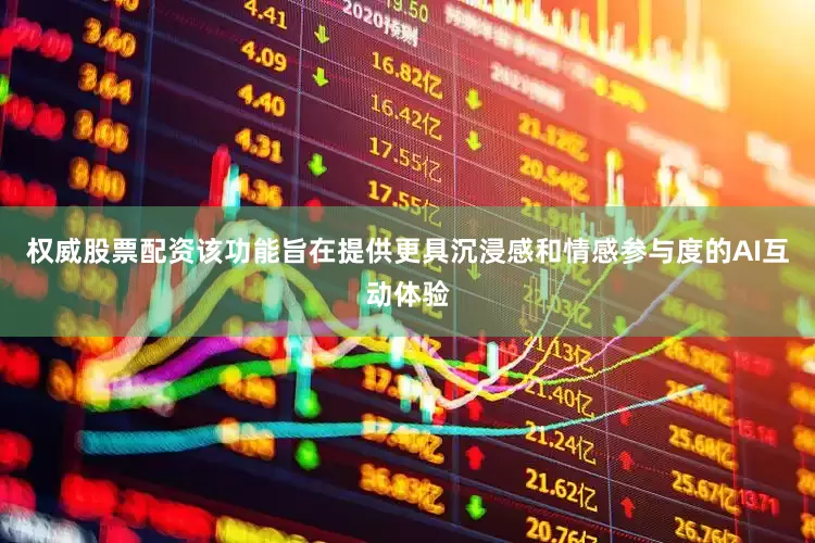 权威股票配资该功能旨在提供更具沉浸感和情感参与度的AI互动体验