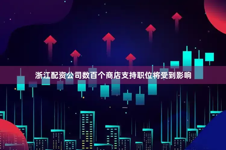 浙江配资公司数百个商店支持职位将受到影响