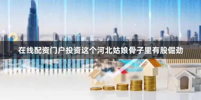 在线配资门户投资这个河北姑娘骨子里有股倔劲