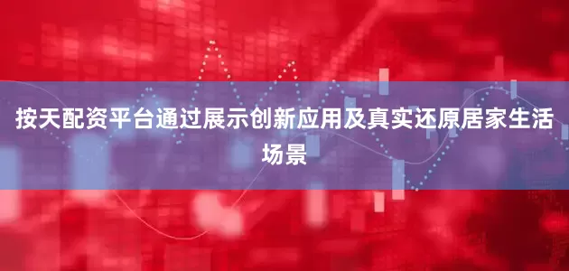 按天配资平台通过展示创新应用及真实还原居家生活场景