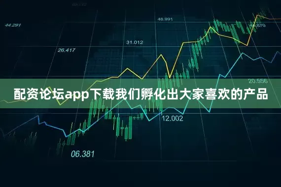 配资论坛app下载我们孵化出大家喜欢的产品