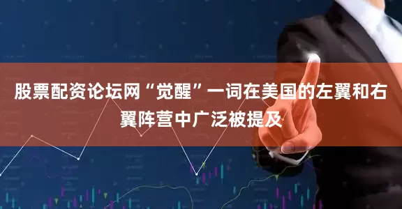 股票配资论坛网“觉醒”一词在美国的左翼和右翼阵营中广泛被提及