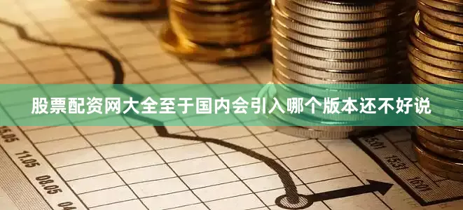 股票配资网大全至于国内会引入哪个版本还不好说