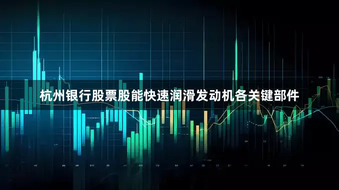 杭州银行股票股能快速润滑发动机各关键部件