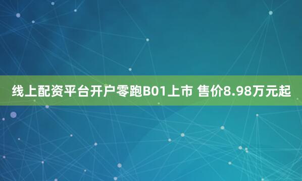 线上配资平台开户零跑B01上市 售价8.98万元起