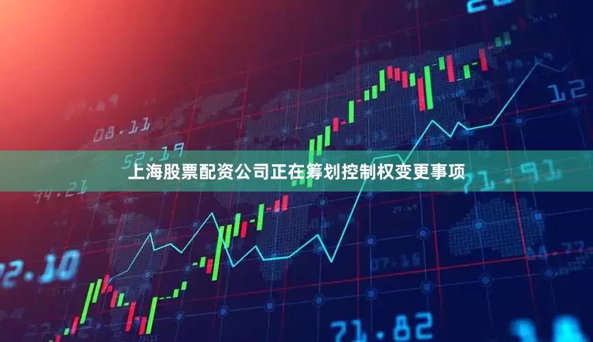 上海股票配资公司正在筹划控制权变更事项