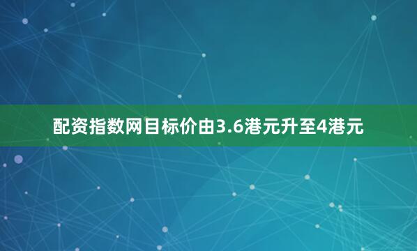 配资指数网目标价由3.6港元升至4港元