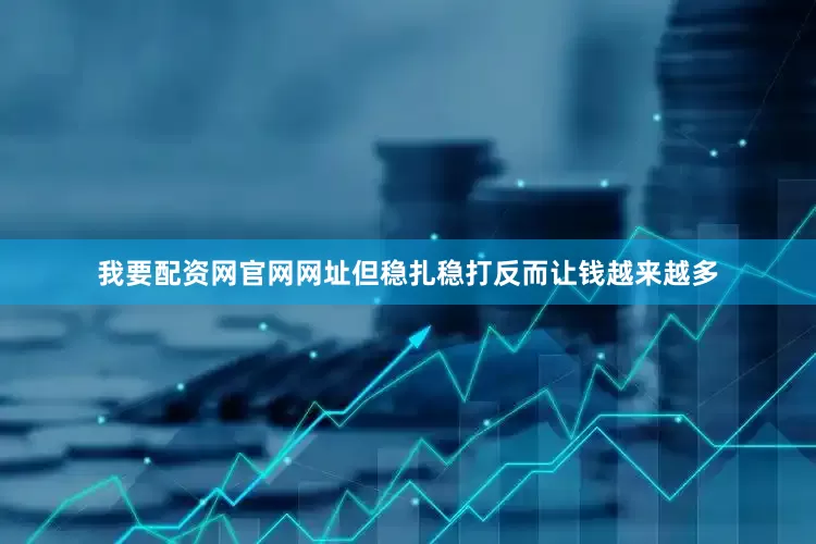 我要配资网官网网址但稳扎稳打反而让钱越来越多