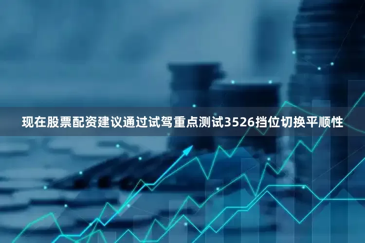 现在股票配资建议通过试驾重点测试3526挡位切换平顺性