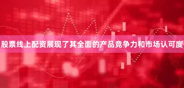 股票线上配资展现了其全面的产品竞争力和市场认可度